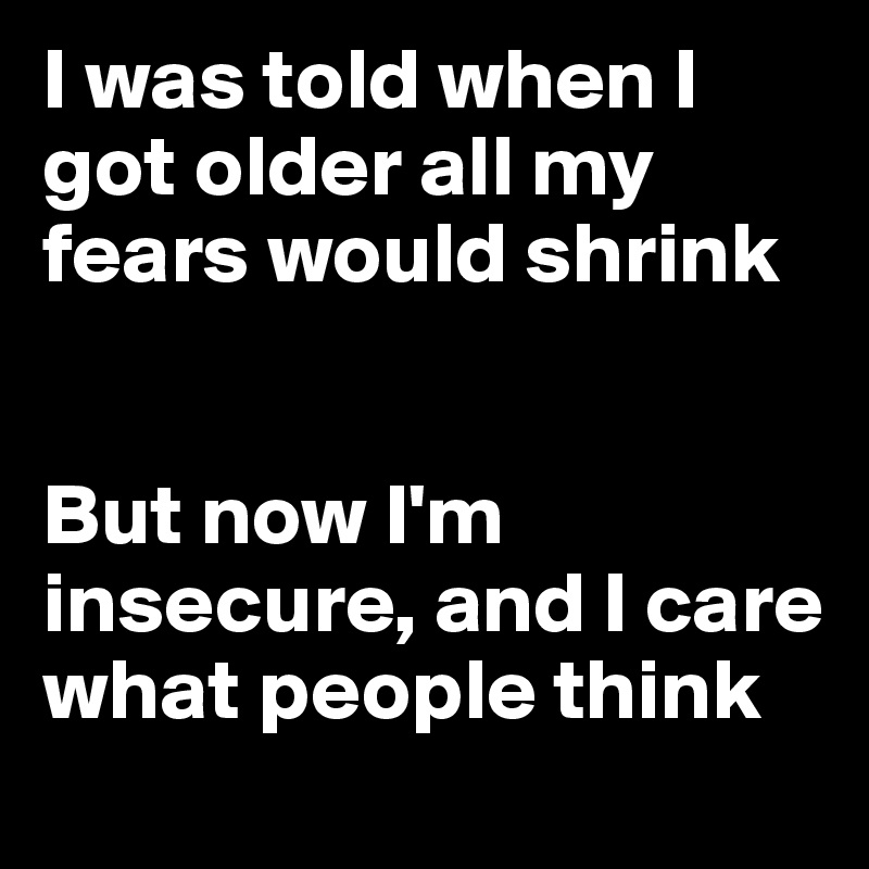 I was told when I got older all my fears would shrink


But now I'm insecure, and I care what people think