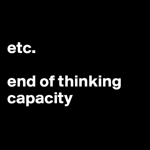 

etc.

end of thinking capacity


