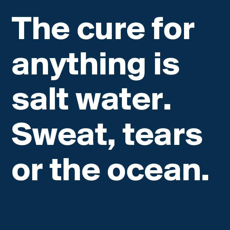 The cure for anything is salt water. Sweat, tears or the ocean.