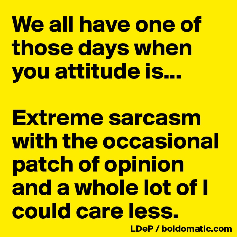 We all have one of those days when you attitude is... 

Extreme sarcasm with the occasional patch of opinion and a whole lot of I could care less. 