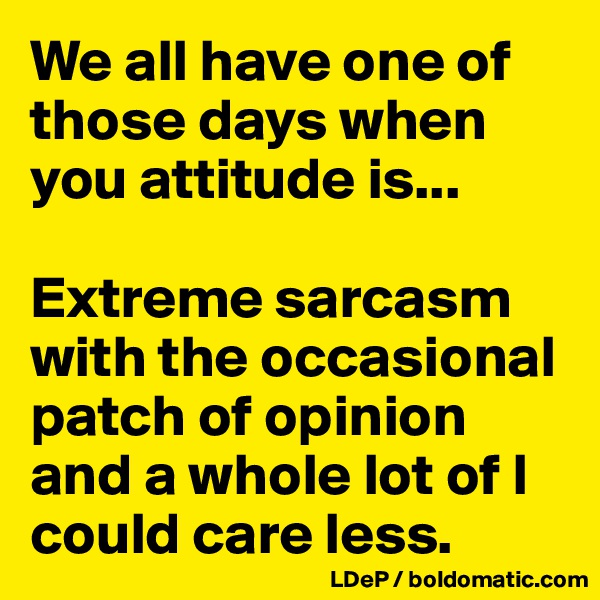 We all have one of those days when you attitude is... 

Extreme sarcasm with the occasional patch of opinion and a whole lot of I could care less. 