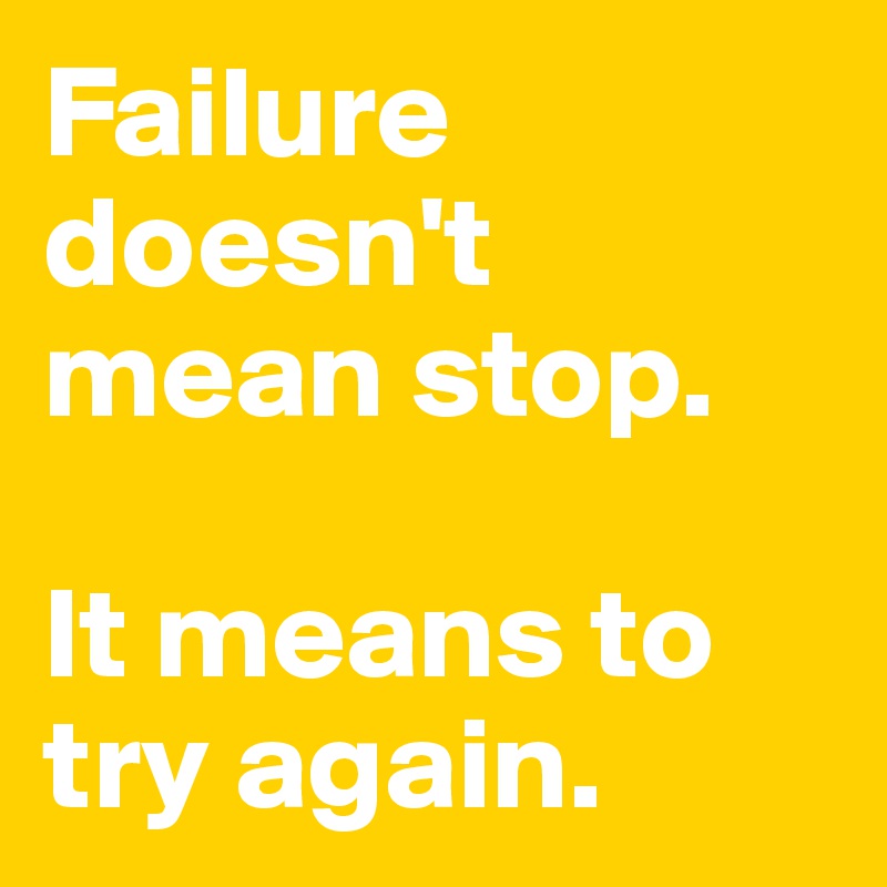 Failure doesn't mean stop. 

It means to try again. 