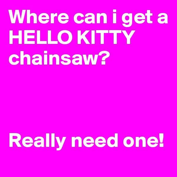 Where can i get a
HELLO KITTY chainsaw?



Really need one!