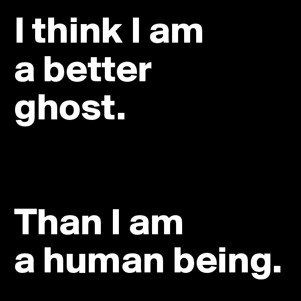 I think I am
a better 
ghost.


Than I am 
a human being. 
