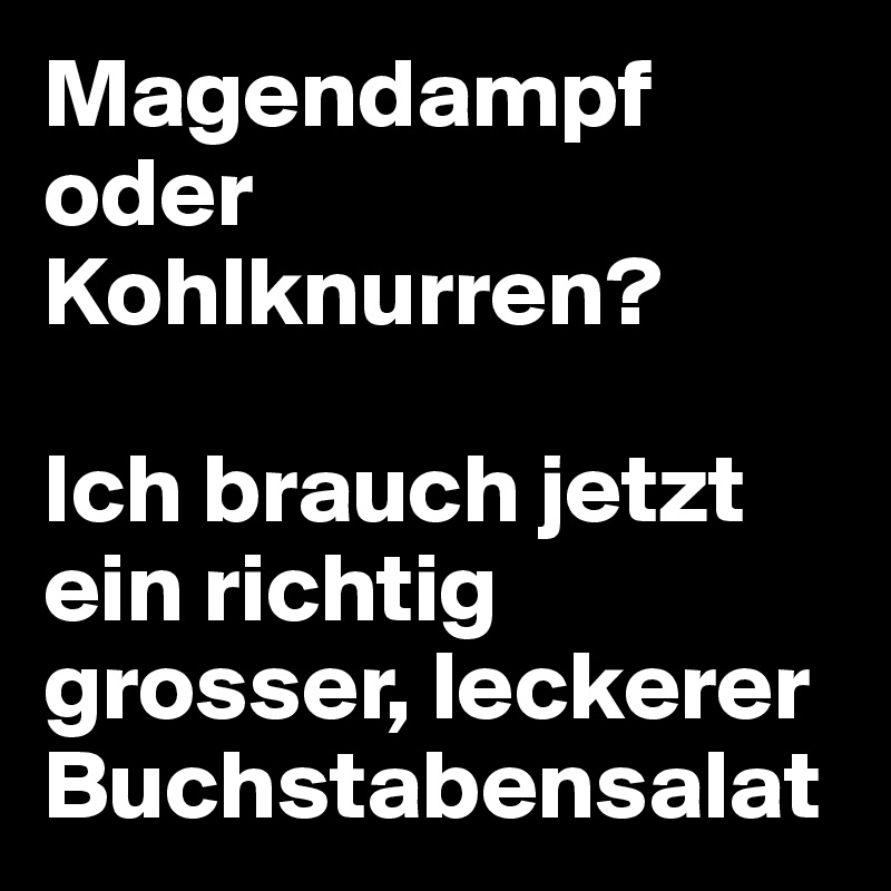 Magendampf oder Kohlknurren?

Ich brauch jetzt ein richtig grosser, leckerer Buchstabensalat