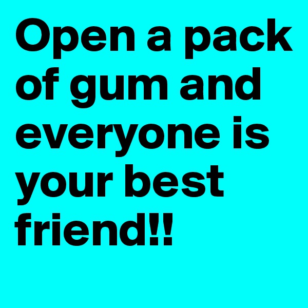 Open a pack of gum and everyone is your best friend!!
