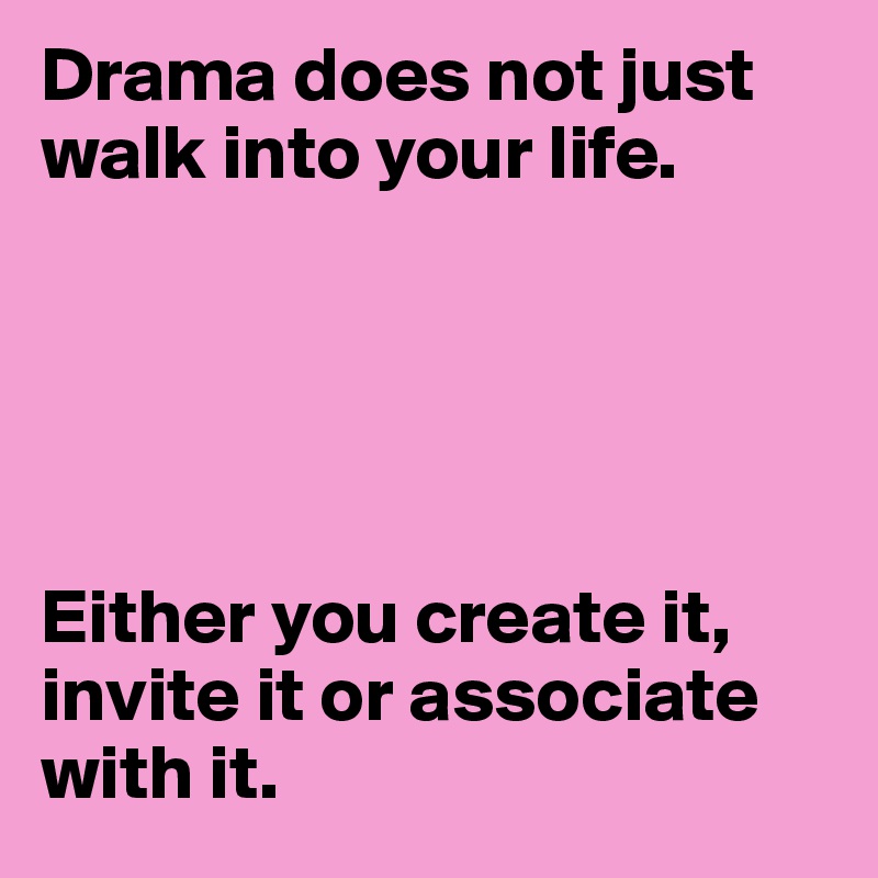 Drama does not just walk into your life.





Either you create it, invite it or associate with it.