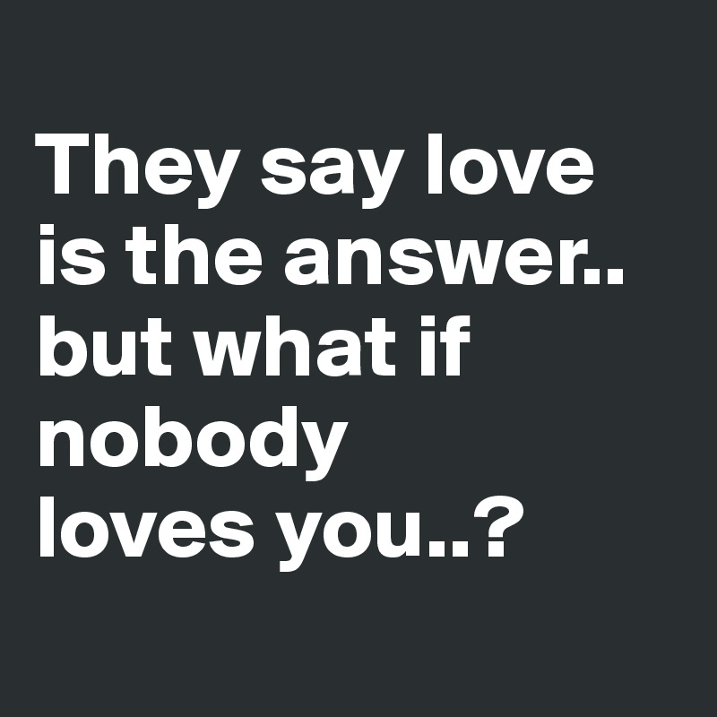 
They say love is the answer..
but what if nobody
loves you..?

