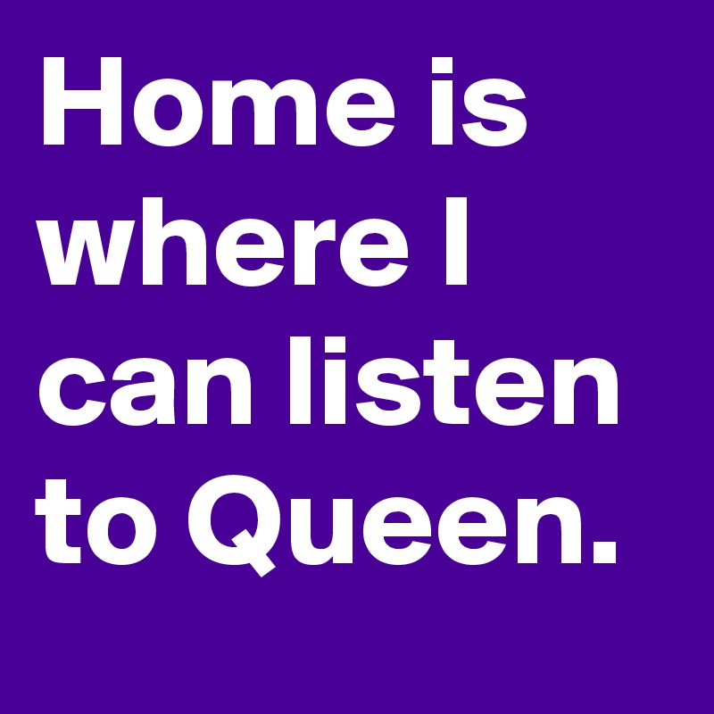 Home is where I can listen to Queen. 