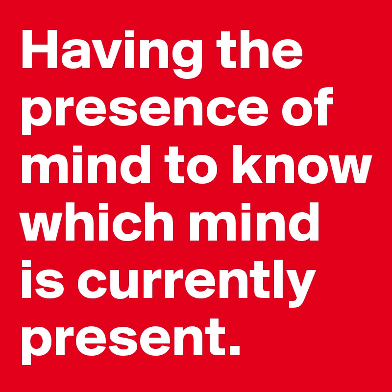 Having the presence of mind to know which mind is currently present.