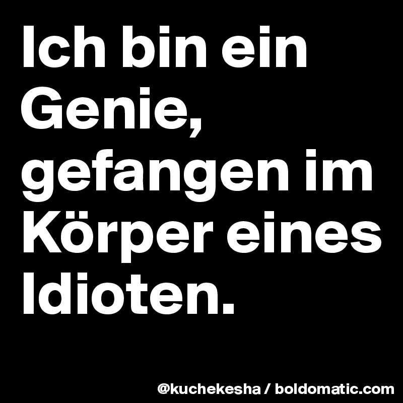 Ich bin ein Genie, gefangen im Körper eines Idioten.