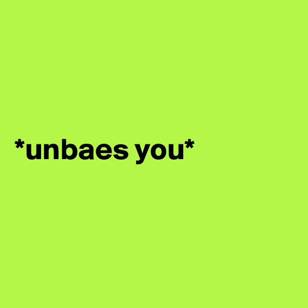 



*unbaes you*



