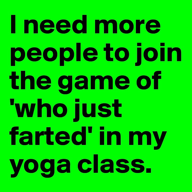 I need more people to join the game of 'who just farted' in my yoga class.