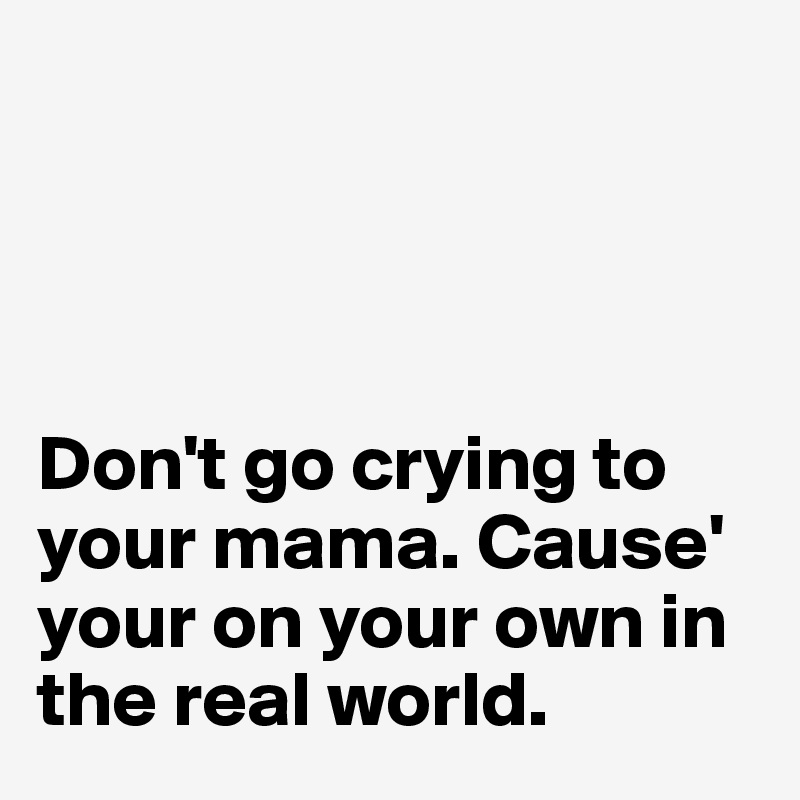 




Don't go crying to your mama. Cause' your on your own in the real world.