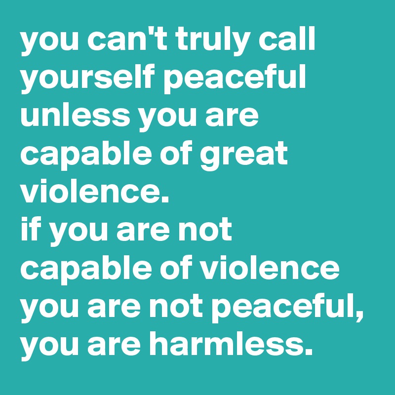 you-can-t-truly-call-yourself-peaceful-unless-you-are-capable-of-great