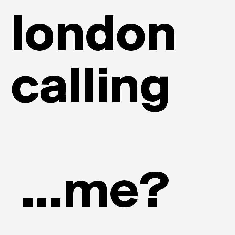 london calling

 ...me?