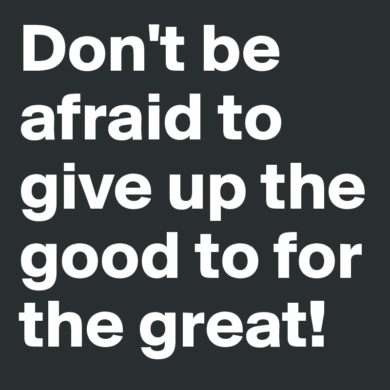 Don't be afraid to give up the good to for the great!