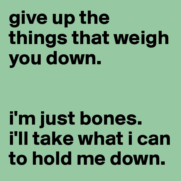 give up the things that weigh you down. 


i'm just bones. 
i'll take what i can to hold me down. 