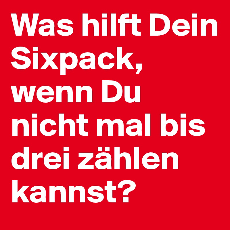 Was hilft Dein Sixpack, wenn Du nicht mal bis drei zählen kannst?