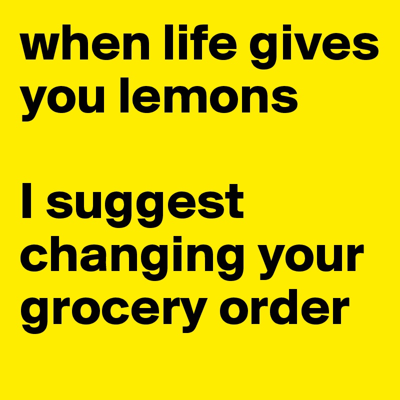when life gives you lemons

I suggest changing your grocery order