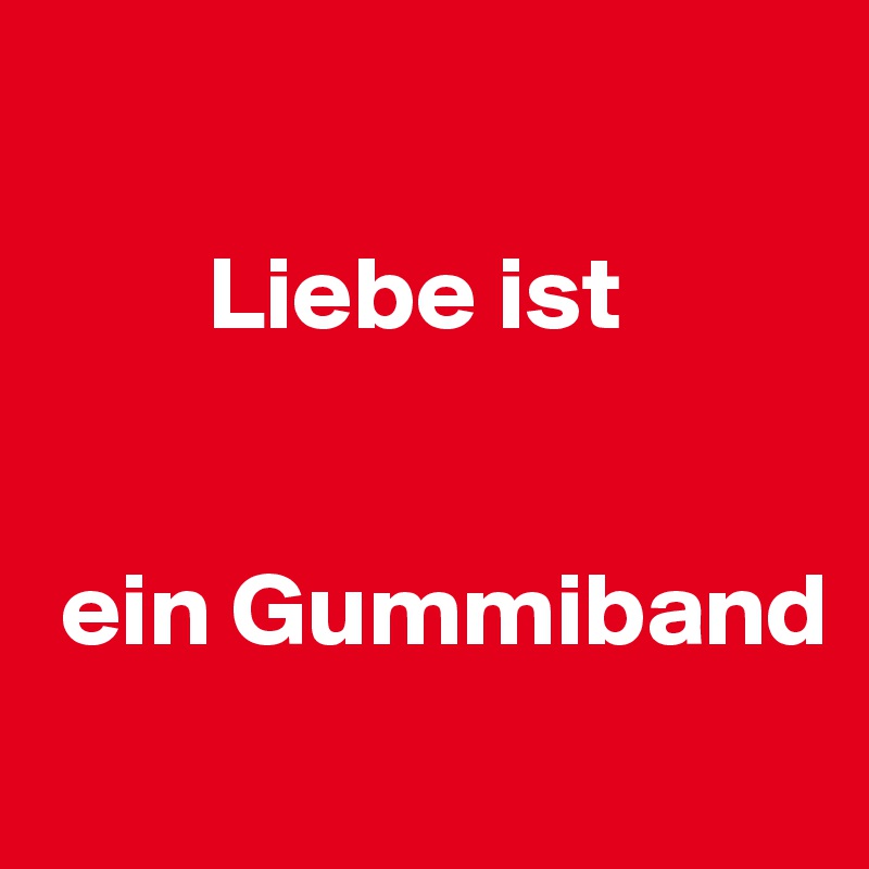 

        Liebe ist


 ein Gummiband

