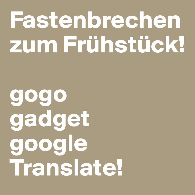 Fastenbrechen  zum Frühstück!

gogo 
gadget
google Translate!