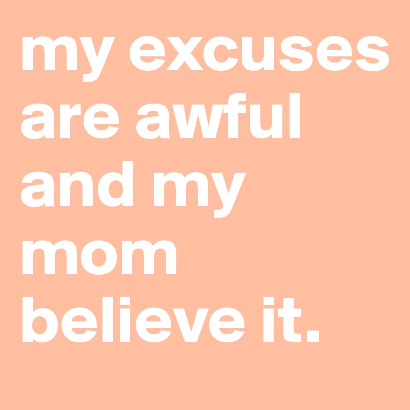 my excuses are awful and my mom believe it.