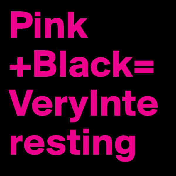 Pink+Black=VeryInteresting