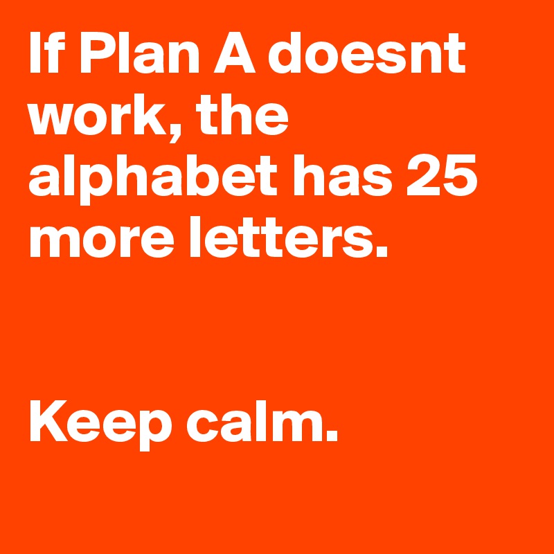 If Plan A doesnt work, the alphabet has 25 more letters. 


Keep calm.
