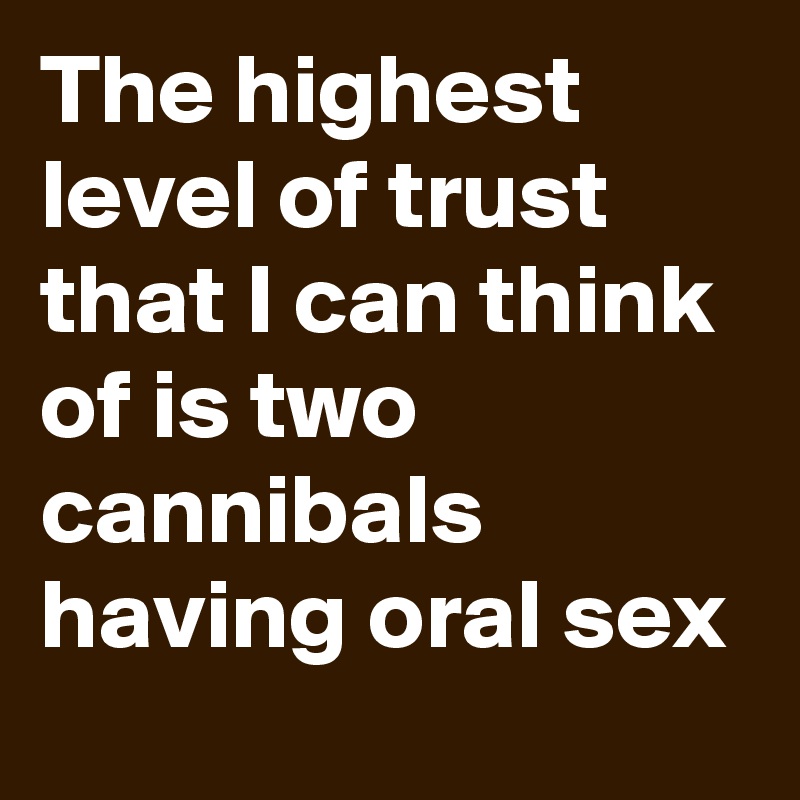 The highest level of trust that I can think of is two cannibals having oral sex