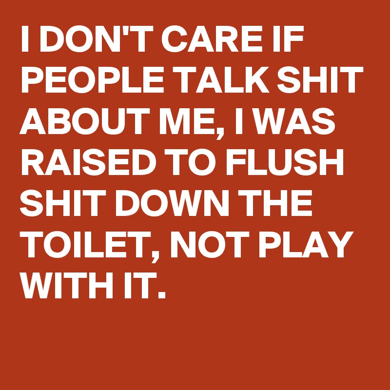 I DON'T CARE IF PEOPLE TALK SHIT ABOUT ME, I WAS RAISED TO FLUSH SHIT DOWN THE TOILET, NOT PLAY WITH IT.
