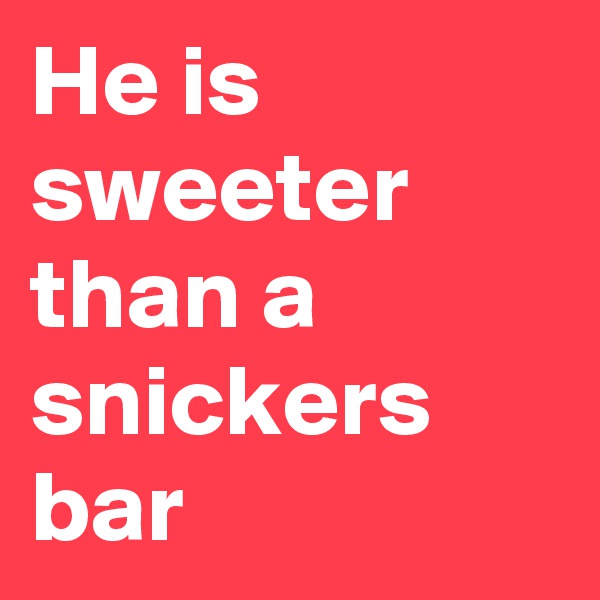 He is sweeter than a snickers bar