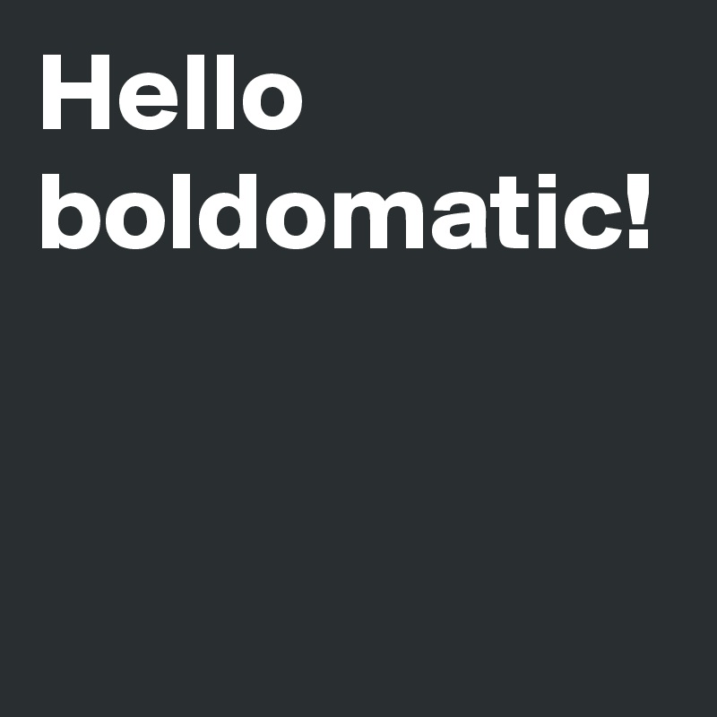 Hello boldomatic!