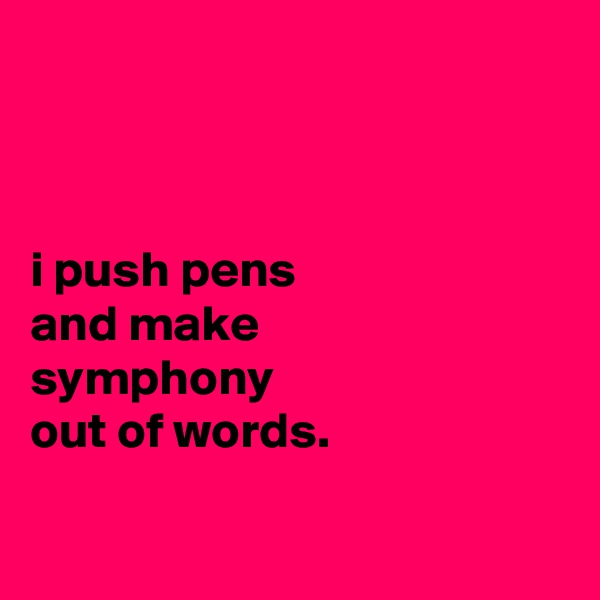 



i push pens
and make
symphony
out of words.

