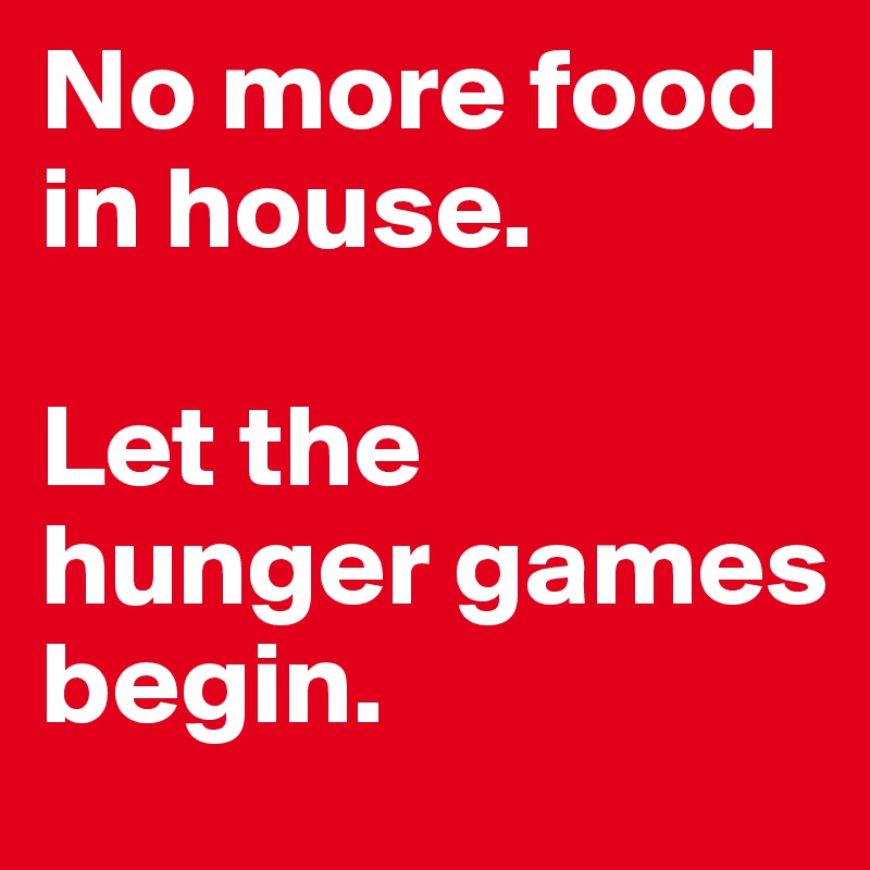 No more food in house.

Let the hunger games
begin.