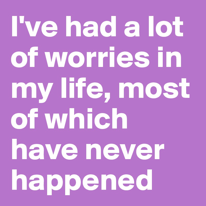 I've had a lot of worries in my life, most of which have never happened