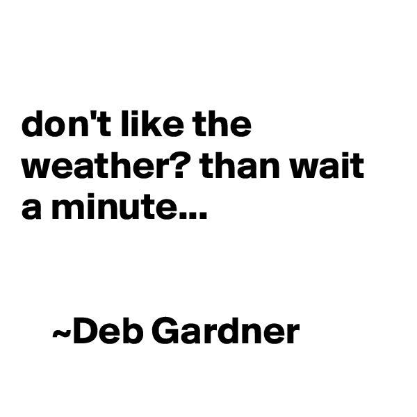 

don't like the weather? than wait a minute...     

         
    ~Deb Gardner
 