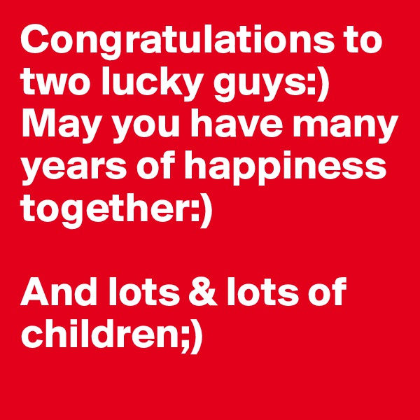 Congratulations to two lucky guys:) May you have many years of happiness together:)                  

And lots & lots of children;)
