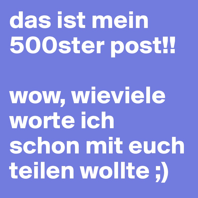 das ist mein 500ster post!! 

wow, wieviele worte ich schon mit euch teilen wollte ;)