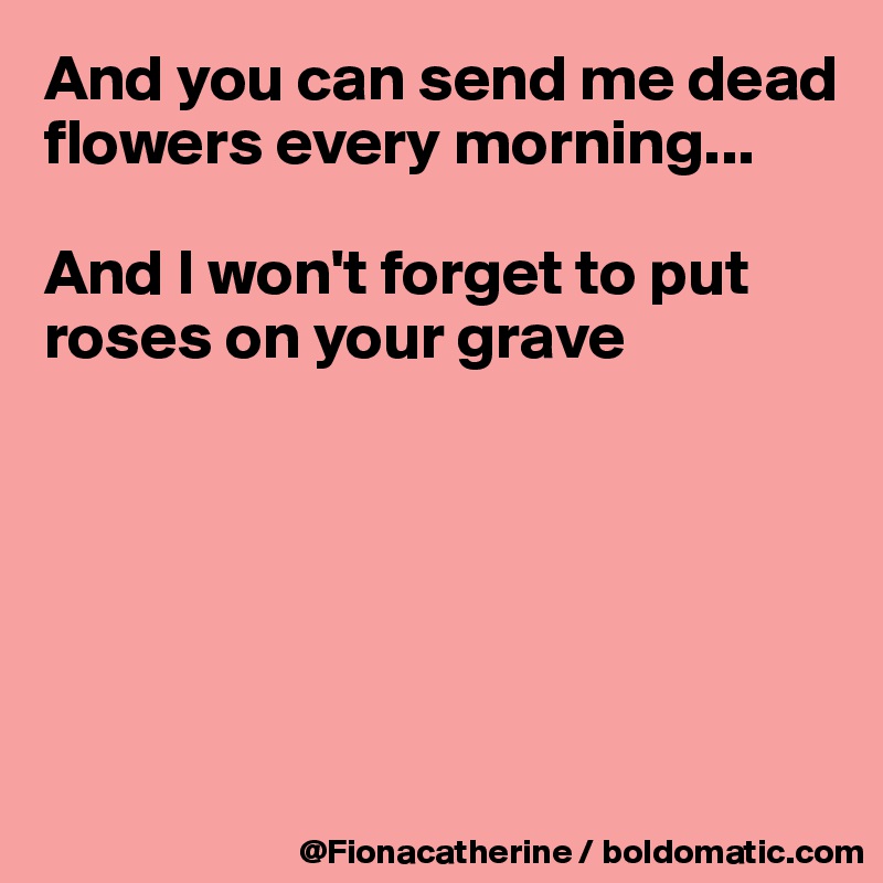 And you can send me dead flowers every morning...

And I won't forget to put
roses on your grave






