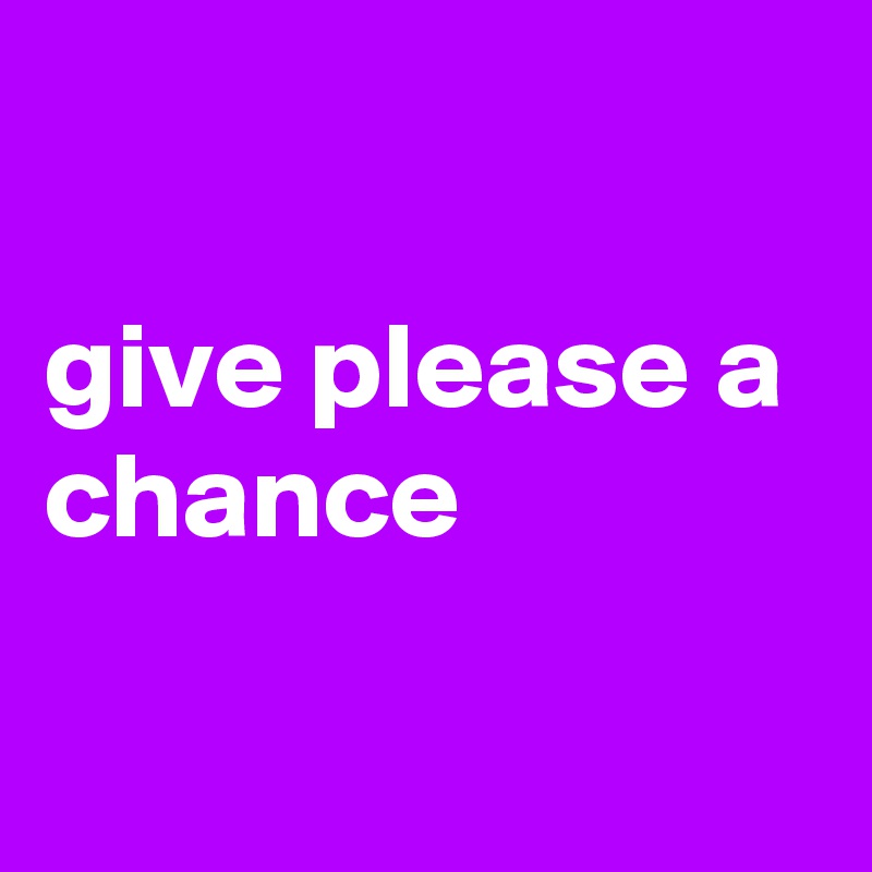 

give please a chance

