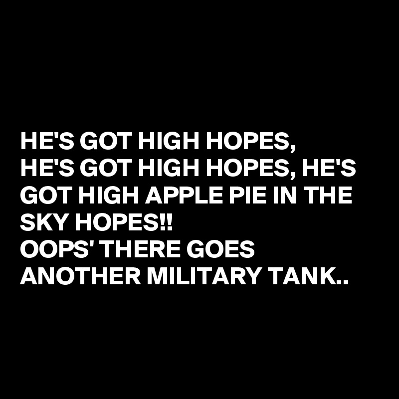 



HE'S GOT HIGH HOPES, 
HE'S GOT HIGH HOPES, HE'S GOT HIGH APPLE PIE IN THE SKY HOPES!!
OOPS' THERE GOES ANOTHER MILITARY TANK..


