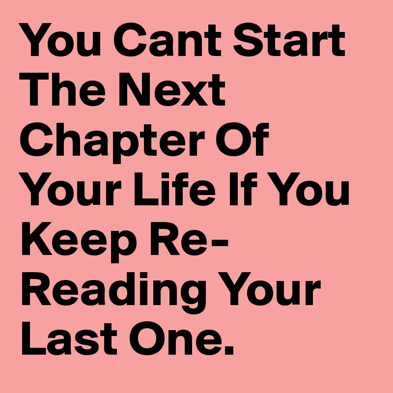 You Cant Start The Next Chapter Of Your Life If You Keep Re-Reading Your Last One. 