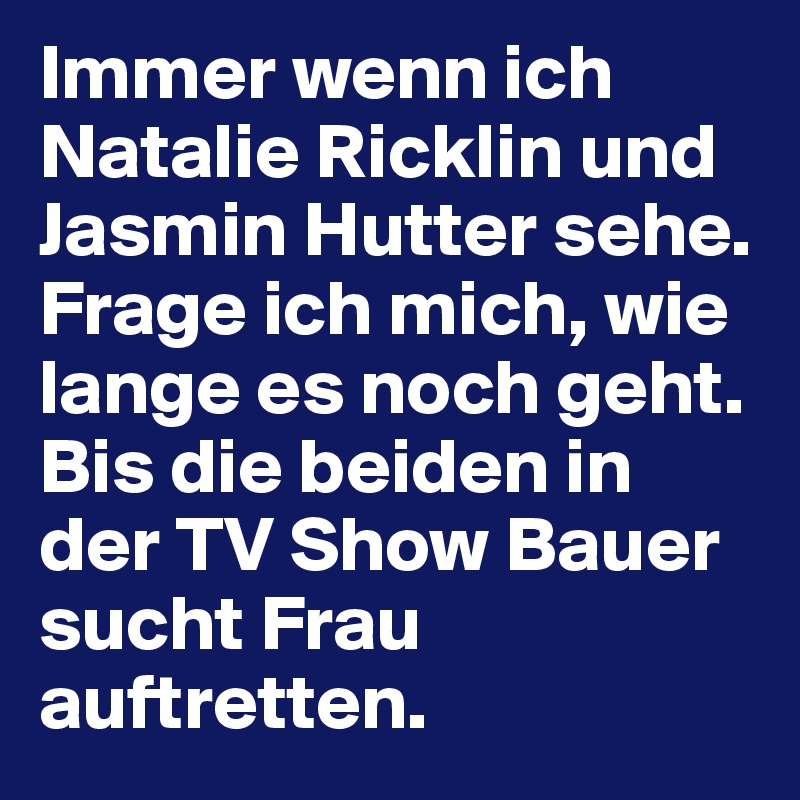 Immer wenn ich Natalie Ricklin und Jasmin Hutter sehe.
Frage ich mich, wie lange es noch geht. Bis die beiden in der TV Show Bauer sucht Frau auftretten.