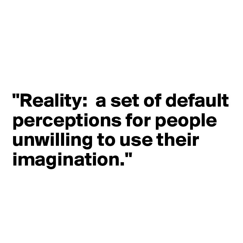 



"Reality:  a set of default perceptions for people unwilling to use their imagination."


