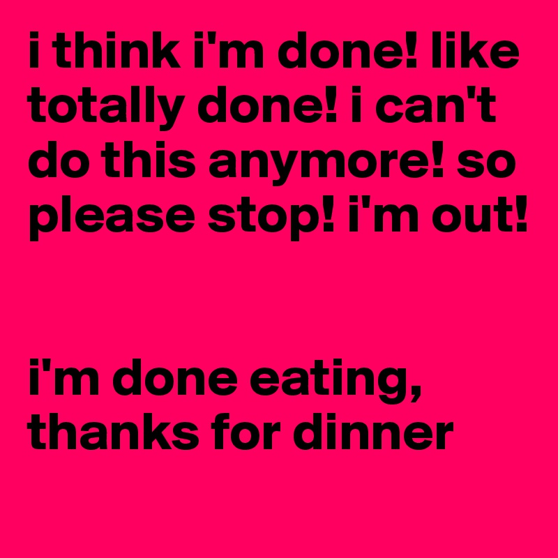 i think i'm done! like totally done! i can't do this anymore! so please stop! i'm out! 


i'm done eating, thanks for dinner
