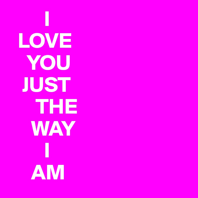         I
  LOVE
    YOU
   JUST
      THE
     WAY
        I 
     AM 