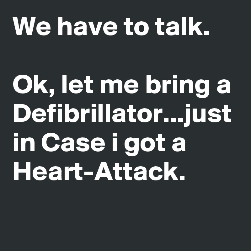 We have to talk.

Ok, let me bring a Defibrillator...just in Case i got a Heart-Attack.
