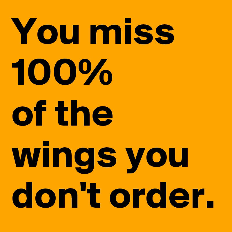 You miss 100%
of the wings you don't order.