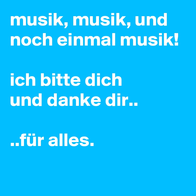 Musik Musik Und Noch Einmal Musik Ich Bitte Dich Und Danke Dir Fur Alles Post By Karlokoenig On Boldomatic